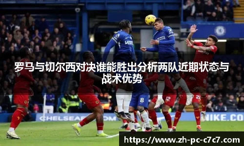 罗马与切尔西对决谁能胜出分析两队近期状态与战术优势