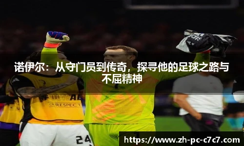 诺伊尔：从守门员到传奇，探寻他的足球之路与不屈精神