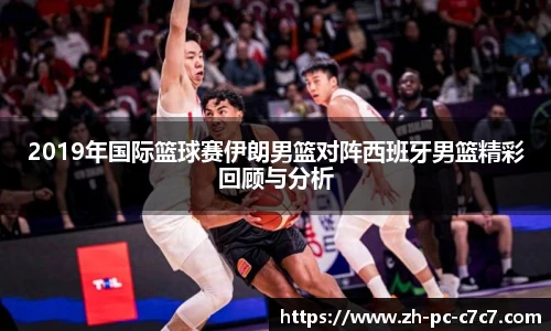 2019年国际篮球赛伊朗男篮对阵西班牙男篮精彩回顾与分析