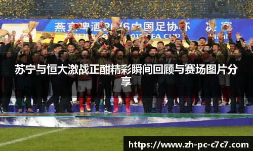苏宁与恒大激战正酣精彩瞬间回顾与赛场图片分享